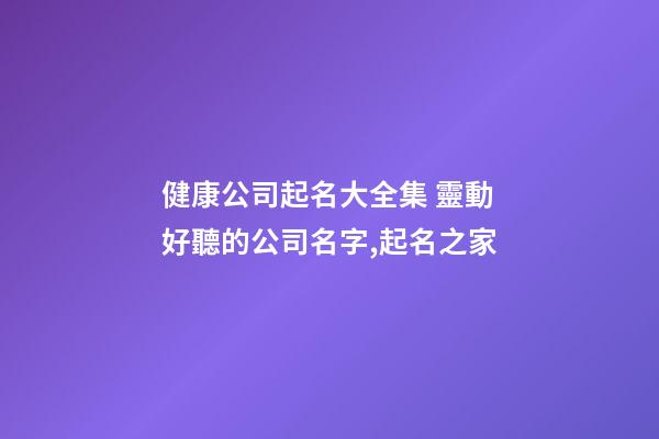 健康公司起名大全集 靈動好聽的公司名字,起名之家